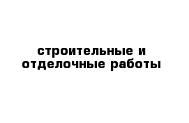 строительные и отделочные работы